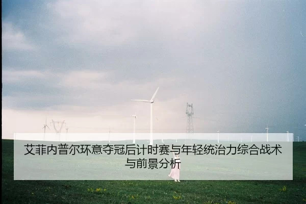 艾菲内普尔环意夺冠后计时赛与年轻统治力综合战术与前景分析
