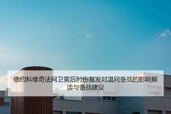 德约科维奇法网卫冕后肘伤复发对温网备战的影响解读与备战建议