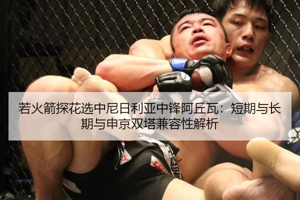 若火箭探花选中尼日利亚中锋阿丘瓦：短期与长期与申京双塔兼容性解析