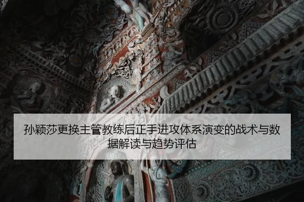 孙颖莎更换主管教练后正手进攻体系演变的战术与数据解读与趋势评估