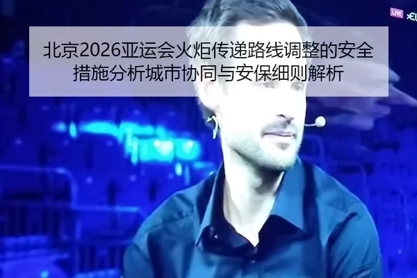 北京2026亚运会火炬传递路线调整的安全措施分析城市协同与安保细则解析