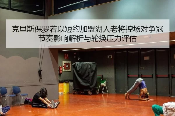 克里斯保罗若以短约加盟湖人老将控场对争冠节奏影响解析与轮换压力评估