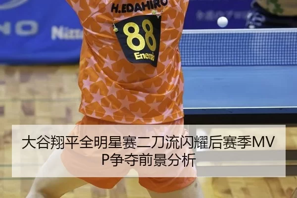 大谷翔平全明星赛二刀流闪耀后赛季MVP争夺前景分析