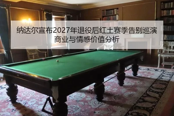 na-da-er-xuan-bu-nian-tui-yi-hou-hong-tu-sai-ji-gao-bie-xun-yan-shang-ye-yu-qing-gan-jia-zhi-fen-xi-2-189.jpg