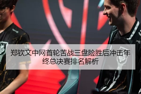 郑钦文中网首轮苦战三盘险胜后冲击年终总决赛排名解析